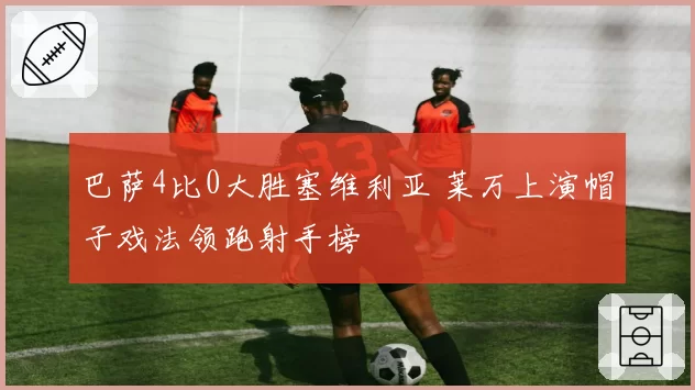 巴萨4比0大胜塞维利亚 莱万上演帽子戏法领跑射手榜