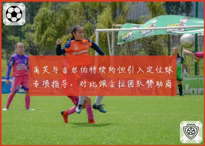 高芙与吉尔伯特续约但引入定位球专项指导,对比佩古拉团队赞助商涉足教练任命引发争议