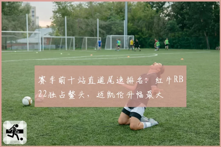 赛季前十站直道尾速排名：红牛RB22独占鳌头，迈凯伦升幅最大
