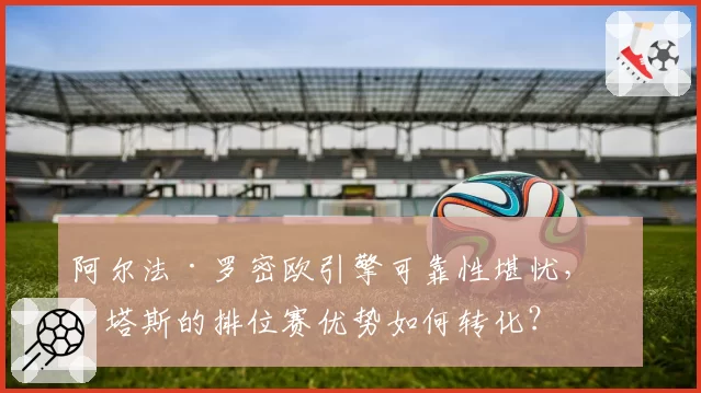 阿尔法·罗密欧引擎可靠性堪忧,博塔斯的排位赛优势如何转化?