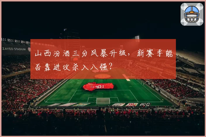 山西汾酒三分风暴升级，新赛季能否靠进攻杀入八强？