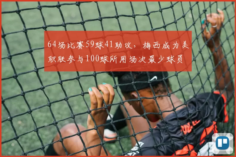 64场比赛59球41助攻，梅西成为美职联参与100球所用场次最少球员