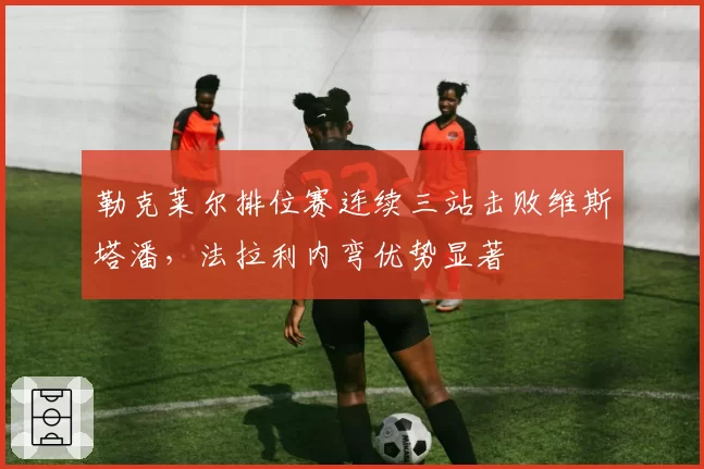 勒克莱尔排位赛连续三站击败维斯塔潘，法拉利内弯优势显著