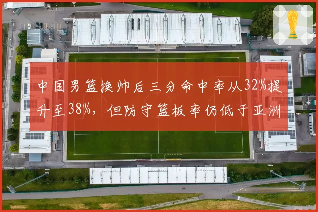 中国男篮换帅后三分命中率从32%提升至38%,但防守篮板率仍低于亚洲对手