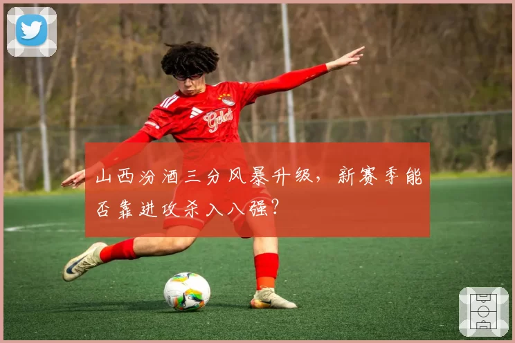 山西汾酒三分风暴升级，新赛季能否靠进攻杀入八强？