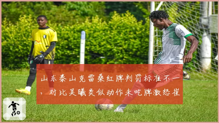 山东泰山克雷桑红牌判罚标准不一，对比吴曦类似动作未吃牌激怒崔康熙