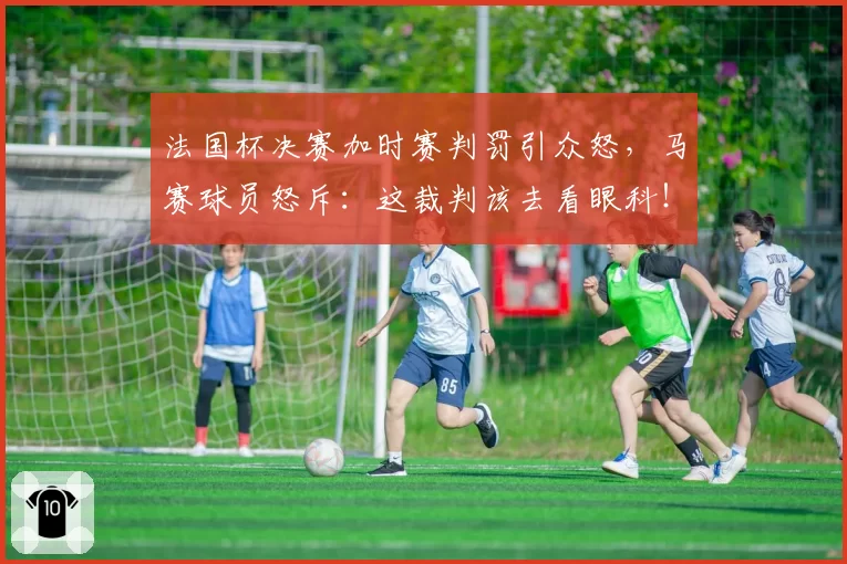 法国杯决赛加时赛判罚引众怒,马赛球员怒斥:这裁判该去看眼科!