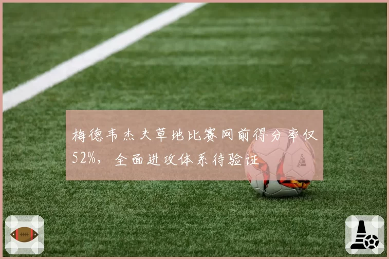 梅德韦杰夫草地比赛网前得分率仅52%,全面进攻体系待验证