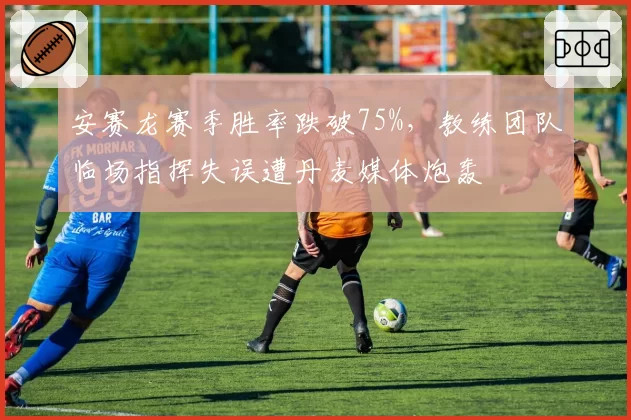 安赛龙赛季胜率跌破75%，教练团队临场指挥失误遭丹麦媒体炮轰
