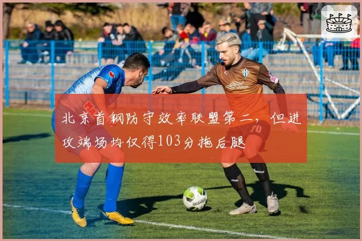 北京首钢防守效率联盟第二，但进攻端场均仅得103分拖后腿