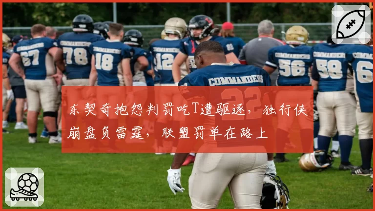 东契奇抱怨判罚吃T遭驱逐，独行侠崩盘负雷霆，联盟罚单在路上