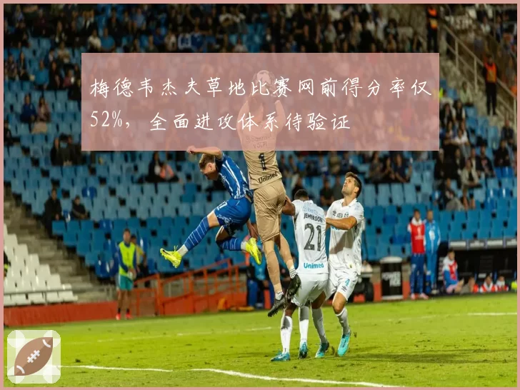 梅德韦杰夫草地比赛网前得分率仅52%,全面进攻体系待验证