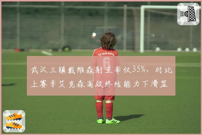 武汉三镇戴维森射正率仅35%，对比上赛季艾克森高效终结能力下滑显著
