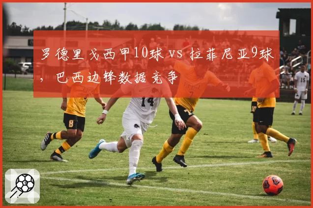 罗德里戈西甲10球 vs 拉菲尼亚9球，巴西边锋数据竞争