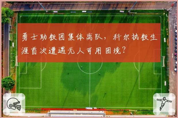 勇士助教团集体离队，科尔执教生涯首次遭遇无人可用困境？