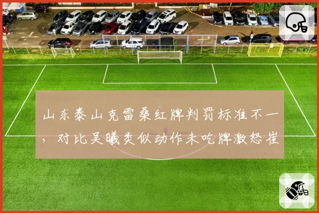 山东泰山克雷桑红牌判罚标准不一，对比吴曦类似动作未吃牌激怒崔康熙