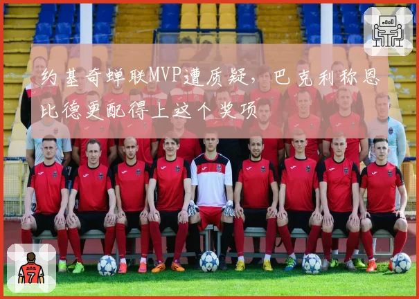 约基奇蝉联MVP遭质疑,巴克利称恩比德更配得上这个奖项