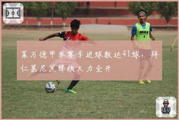 莱万德甲单赛季进球数达41球，拜仁慕尼黑锋线火力全开