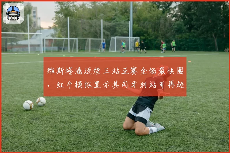 维斯塔潘连续三站正赛全场最快圈，红牛模拟显示其匈牙利站可再超车5次