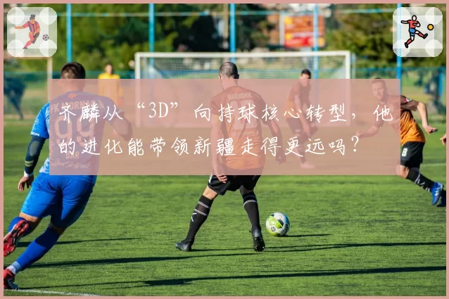 齐麟从“3D”向持球核心转型，他的进化能带领新疆走得更远吗？